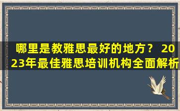 哪里是教雅思最好的地方？ 2023年最佳雅思培训机构全面解析